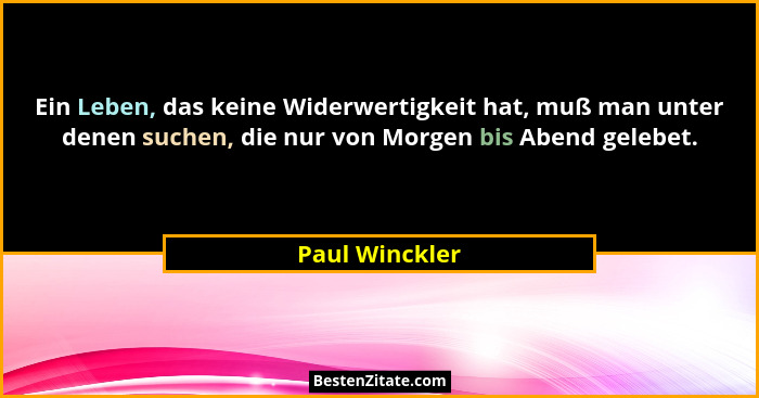 Ein Leben, das keine Widerwertigkeit hat, muß man unter denen suchen, die nur von Morgen bis Abend gelebet.... - Paul Winckler