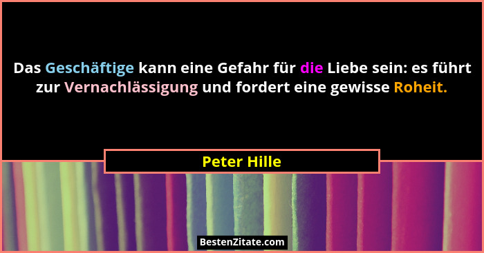 Das Geschäftige kann eine Gefahr für die Liebe sein: es führt zur Vernachlässigung und fordert eine gewisse Roheit.... - Peter Hille