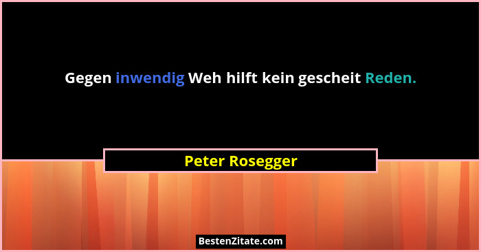 Gegen inwendig Weh hilft kein gescheit Reden.... - Peter Rosegger