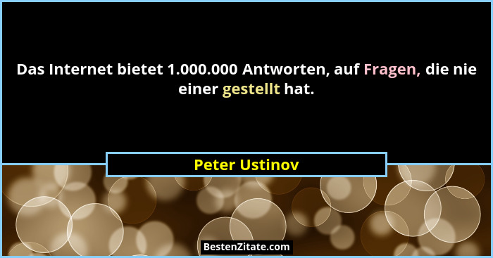 Das Internet bietet 1.000.000 Antworten, auf Fragen, die nie einer gestellt hat.... - Peter Ustinov