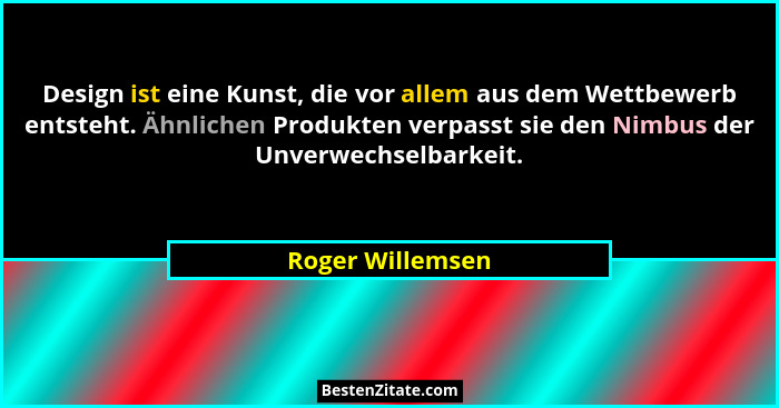 Design ist eine Kunst, die vor allem aus dem Wettbewerb entsteht. Ähnlichen Produkten verpasst sie den Nimbus der Unverwechselbarkei... - Roger Willemsen
