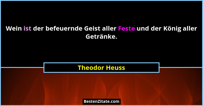Wein ist der befeuernde Geist aller Feste und der König aller Getränke.... - Theodor Heuss