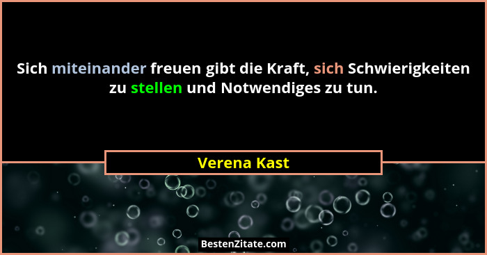 Sich miteinander freuen gibt die Kraft, sich Schwierigkeiten zu stellen und Notwendiges zu tun.... - Verena Kast
