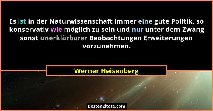 Es ist in der Naturwissenschaft immer eine gute Politik, so konservativ wie möglich zu sein und nur unter dem Zwang sonst unerklär... - Werner Heisenberg