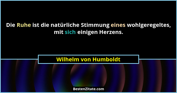 Die Ruhe ist die natürliche Stimmung eines wohlgeregeltes, mit sich einigen Herzens.... - Wilhelm von Humboldt