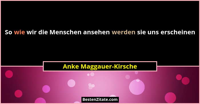 So wie wir die Menschen ansehen werden sie uns erscheinen... - Anke Maggauer-Kirsche