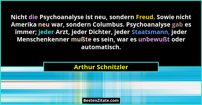 Nicht die Psychoanalyse ist neu, sondern Freud. Sowie nicht Amerika neu war, sondern Columbus. Psychoanalyse gab es immer; jeder A... - Arthur Schnitzler