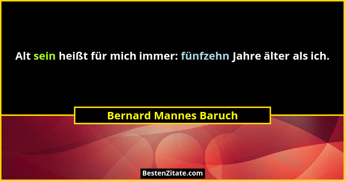 Alt sein heißt für mich immer: fünfzehn Jahre älter als ich.... - Bernard Mannes Baruch
