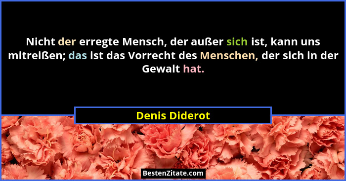 Nicht der erregte Mensch, der außer sich ist, kann uns mitreißen; das ist das Vorrecht des Menschen, der sich in der Gewalt hat.... - Denis Diderot