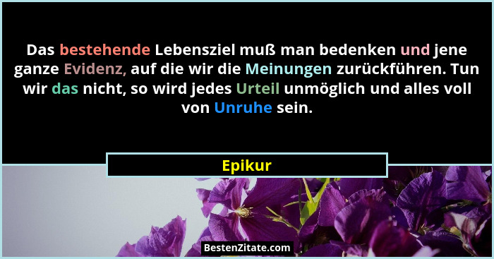 Das bestehende Lebensziel muß man bedenken und jene ganze Evidenz, auf die wir die Meinungen zurückführen. Tun wir das nicht, so wird jedes U... - Epikur