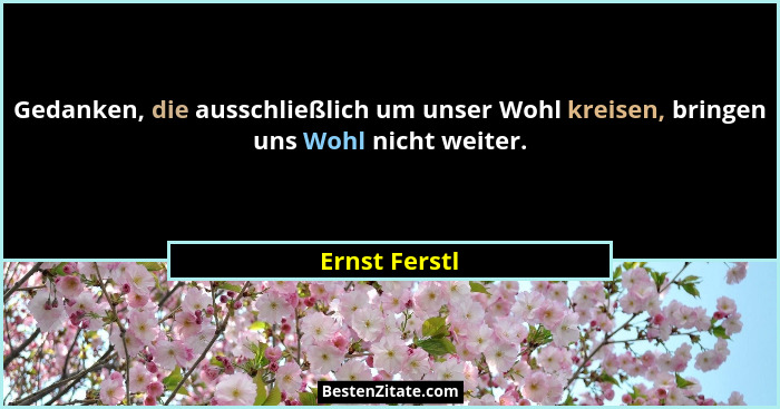 Gedanken, die ausschließlich um unser Wohl kreisen, bringen uns Wohl nicht weiter.... - Ernst Ferstl