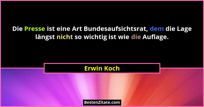 Die Presse ist eine Art Bundesaufsichtsrat, dem die Lage längst nicht so wichtig ist wie die Auflage.... - Erwin Koch