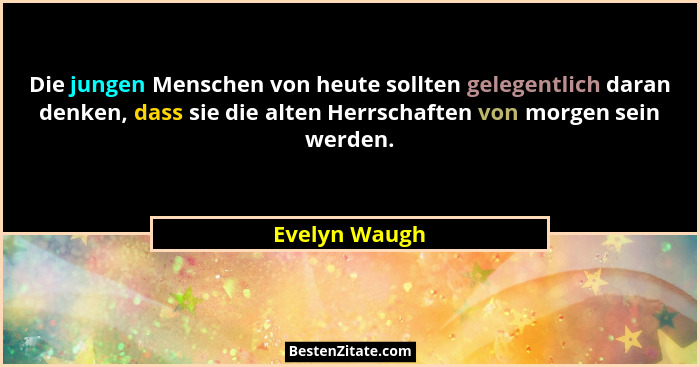 Die jungen Menschen von heute sollten gelegentlich daran denken, dass sie die alten Herrschaften von morgen sein werden.... - Evelyn Waugh