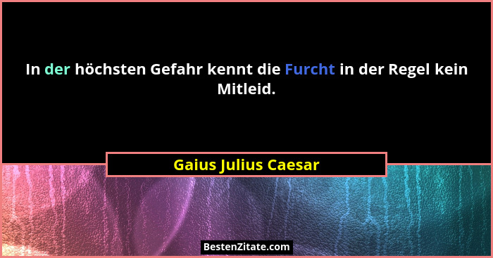 In der höchsten Gefahr kennt die Furcht in der Regel kein Mitleid.... - Gaius Julius Caesar