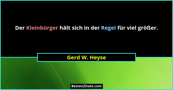 Der Kleinbürger hält sich in der Regel für viel größer.... - Gerd W. Heyse
