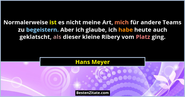 Normalerweise ist es nicht meine Art, mich für andere Teams zu begeistern. Aber ich glaube, ich habe heute auch geklatscht, als dieser kl... - Hans Meyer