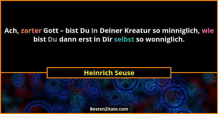 Ach, zarter Gott – bist Du in Deiner Kreatur so minniglich, wie bist Du dann erst in Dir selbst so wonniglich.... - Heinrich Seuse