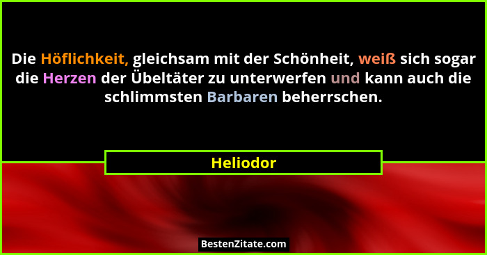 Die Höflichkeit, gleichsam mit der Schönheit, weiß sich sogar die Herzen der Übeltäter zu unterwerfen und kann auch die schlimmsten Barbare... - Heliodor