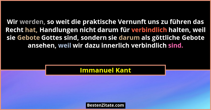Wir werden, so weit die praktische Vernunft uns zu führen das Recht hat, Handlungen nicht darum für verbindlich halten, weil sie Gebot... - Immanuel Kant