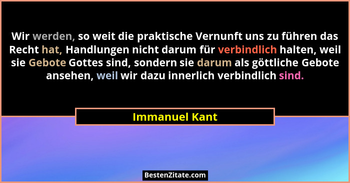 Wir werden, so weit die praktische Vernunft uns zu führen das Recht hat, Handlungen nicht darum für verbindlich halten, weil sie Gebot... - Immanuel Kant
