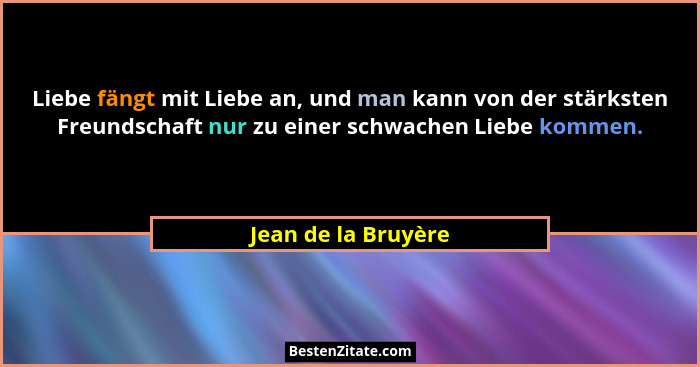 Liebe fängt mit Liebe an, und man kann von der stärksten Freundschaft nur zu einer schwachen Liebe kommen.... - Jean de la Bruyère