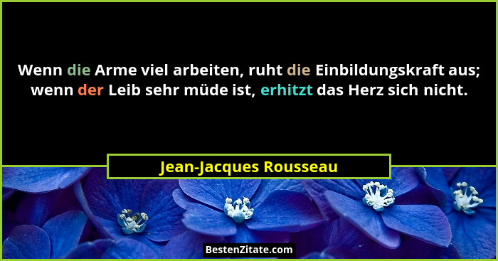Wenn die Arme viel arbeiten, ruht die Einbildungskraft aus; wenn der Leib sehr müde ist, erhitzt das Herz sich nicht.... - Jean-Jacques Rousseau