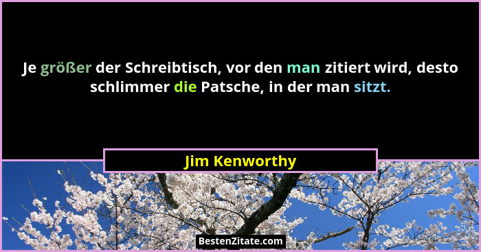 Je größer der Schreibtisch, vor den man zitiert wird, desto schlimmer die Patsche, in der man sitzt.... - Jim Kenworthy