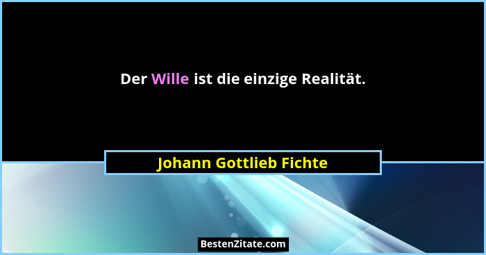 Der Wille ist die einzige Realität.... - Johann Gottlieb Fichte