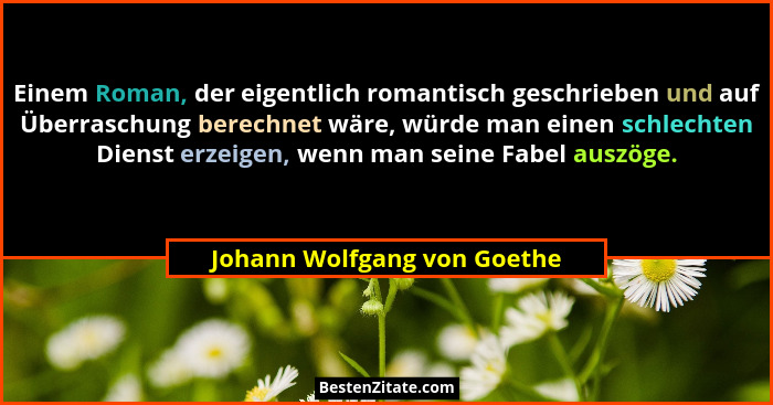 Einem Roman, der eigentlich romantisch geschrieben und auf Überraschung berechnet wäre, würde man einen schlechten Dienst... - Johann Wolfgang von Goethe