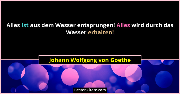 Alles ist aus dem Wasser entsprungen! Alles wird durch das Wasser erhalten!... - Johann Wolfgang von Goethe