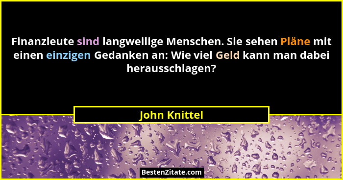 Finanzleute sind langweilige Menschen. Sie sehen Pläne mit einen einzigen Gedanken an: Wie viel Geld kann man dabei herausschlagen?... - John Knittel