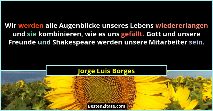 Wir werden alle Augenblicke unseres Lebens wiedererlangen und sie kombinieren, wie es uns gefällt. Gott und unsere Freunde und Sha... - Jorge Luis Borges