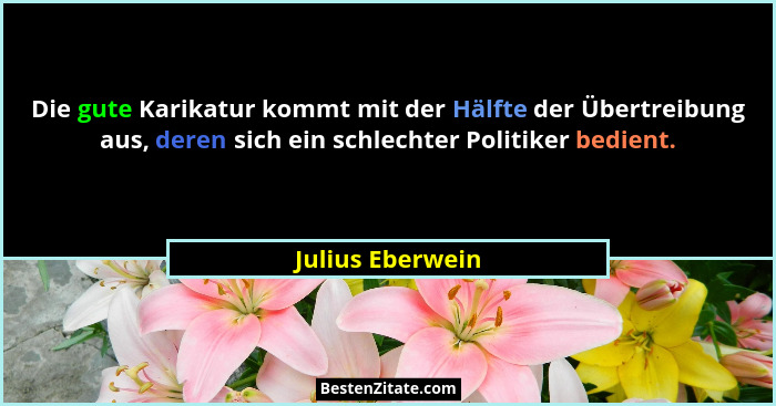 Die gute Karikatur kommt mit der Hälfte der Übertreibung aus, deren sich ein schlechter Politiker bedient.... - Julius Eberwein