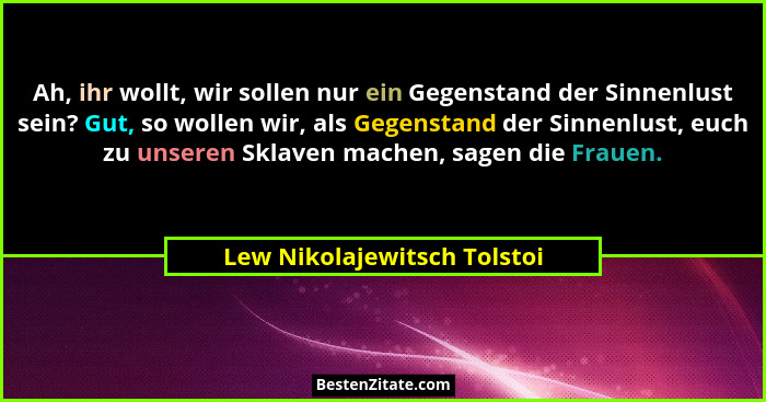 Ah, ihr wollt, wir sollen nur ein Gegenstand der Sinnenlust sein? Gut, so wollen wir, als Gegenstand der Sinnenlust, euch... - Lew Nikolajewitsch Tolstoi