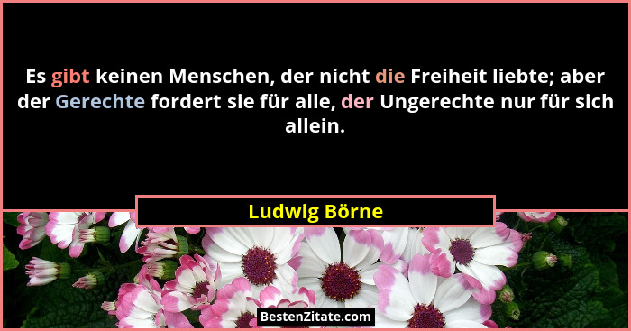 Es gibt keinen Menschen, der nicht die Freiheit liebte; aber der Gerechte fordert sie für alle, der Ungerechte nur für sich allein.... - Ludwig Börne