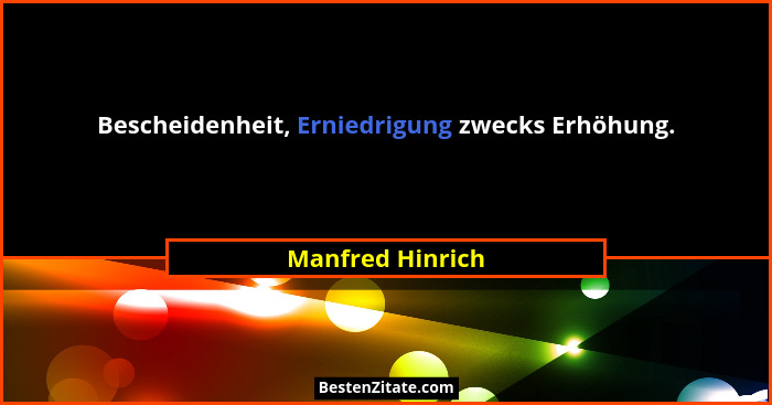 Bescheidenheit, Erniedrigung zwecks Erhöhung.... - Manfred Hinrich