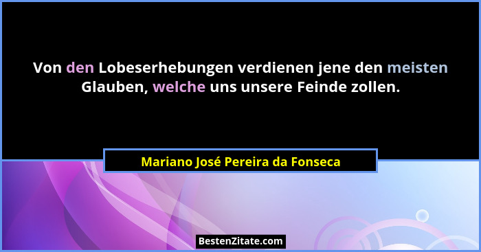 Von den Lobeserhebungen verdienen jene den meisten Glauben, welche uns unsere Feinde zollen.... - Mariano José Pereira da Fonseca