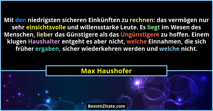 Mit den niedrigsten sicheren Einkünften zu rechnen: das vermögen nur sehr einsichtsvolle und willensstarke Leute. Es liegt im Wesen de... - Max Haushofer