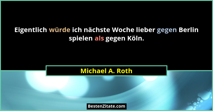 Eigentlich würde ich nächste Woche lieber gegen Berlin spielen als gegen Köln.... - Michael A. Roth