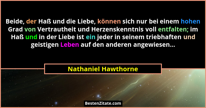 Beide, der Haß und die Liebe, können sich nur bei einem hohen Grad von Vertrautheit und Herzenskenntnis voll entfalten; im Haß u... - Nathaniel Hawthorne
