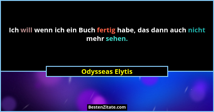 Ich will wenn ich ein Buch fertig habe, das dann auch nicht mehr sehen.... - Odysseas Elytis