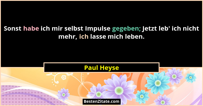 Sonst habe ich mir selbst Impulse gegeben; Jetzt leb' ich nicht mehr, ich lasse mich leben.... - Paul Heyse