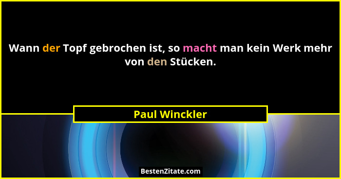 Wann der Topf gebrochen ist, so macht man kein Werk mehr von den Stücken.... - Paul Winckler