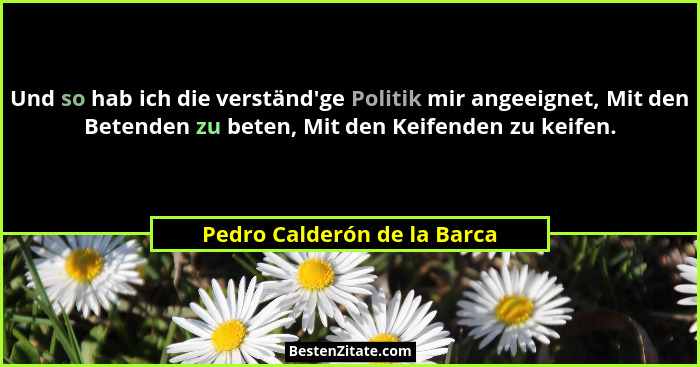 Und so hab ich die verständ'ge Politik mir angeeignet, Mit den Betenden zu beten, Mit den Keifenden zu keifen.... - Pedro Calderón de la Barca