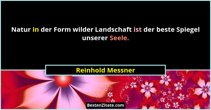 Natur in der Form wilder Landschaft ist der beste Spiegel unserer Seele.... - Reinhold Messner