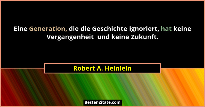 Eine Generation, die die Geschichte ignoriert, hat keine Vergangenheit  und keine Zukunft.... - Robert A. Heinlein