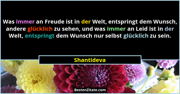 Was immer an Freude ist in der Welt, entspringt dem Wunsch, andere glücklich zu sehen, und was immer an Leid ist in der Welt, entspringt... - Shantideva