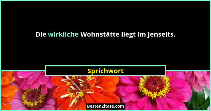 Die wirkliche Wohnstätte liegt im Jenseits.... - Sprichwort