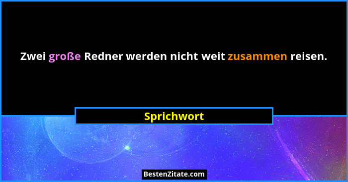 Zwei große Redner werden nicht weit zusammen reisen.... - Sprichwort