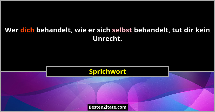 Wer dich behandelt, wie er sich selbst behandelt, tut dir kein Unrecht.... - Sprichwort
